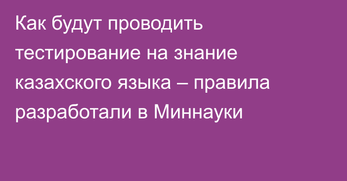 Как будут проводить тестирование на знание казахского языка – правила разработали в Миннауки