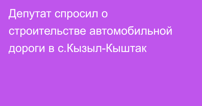 Депутат спросил о строительстве автомобильной дороги в с.Кызыл-Кыштак