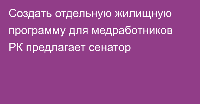 Создать отдельную жилищную программу для медработников РК предлагает сенатор