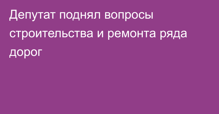 Депутат поднял вопросы строительства и ремонта ряда дорог