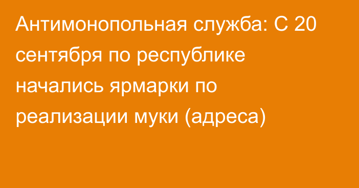 Антимонопольная служба: С 20 сентября по республике начались ярмарки по реализации муки (адреса)