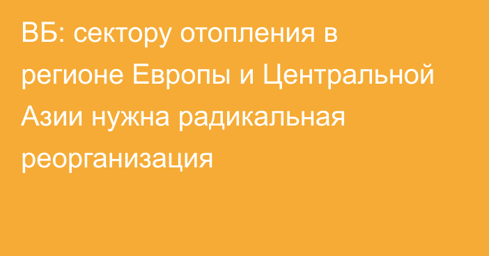 ВБ: сектору отопления в регионе Европы и Центральной Азии нужна радикальная реорганизация