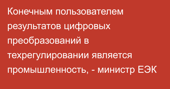 Конечным пользователем результатов цифровых преобразований в техрегулировании является промышленность, - министр ЕЭК