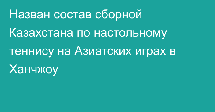 Назван состав сборной Казахстана по настольному теннису на Азиатских играх в Ханчжоу