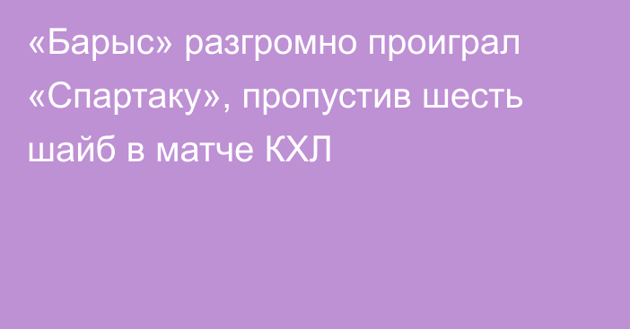 «Барыс» разгромно проиграл «Спартаку», пропустив шесть шайб в матче КХЛ