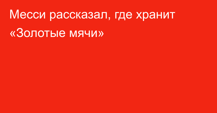 Месси рассказал, где хранит «Золотые мячи»