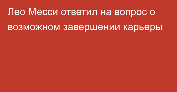 Лео Месси ответил на вопрос о возможном завершении карьеры