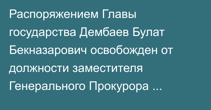 Распоряжением Главы государства Дембаев Булат Бекназарович освобожден от должности заместителя Генерального Прокурора Республики Казахстан