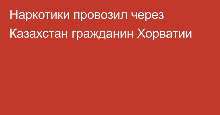 Наркотики провозил через Казахстан гражданин Хорватии