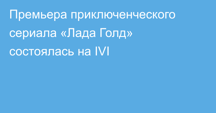 Премьера приключенческого сериала «Лада Голд» состоялась на IVI