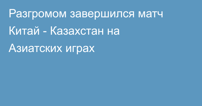 Разгромом завершился матч Китай - Казахстан на Азиатских играх