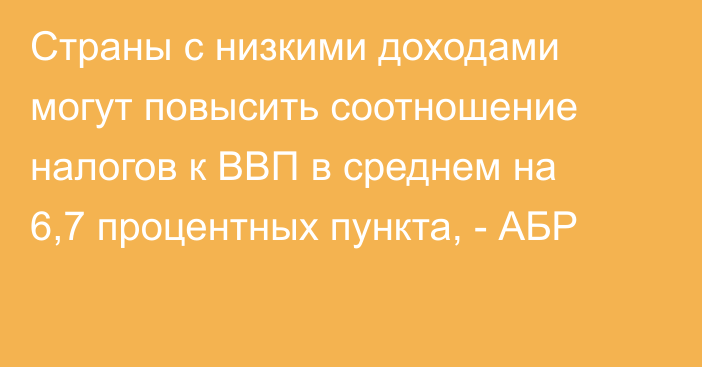 Страны с низкими доходами могут повысить соотношение налогов к ВВП в среднем на 6,7 процентных пункта, - АБР