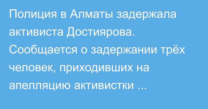 Полиция в Алматы задержала активиста Достиярова. Сообщается о задержании трёх человек, приходивших на апелляцию активистки Тлеужановой