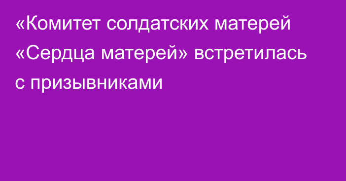 «Комитет солдатских матерей «Сердца матерей» встретилась с призывниками