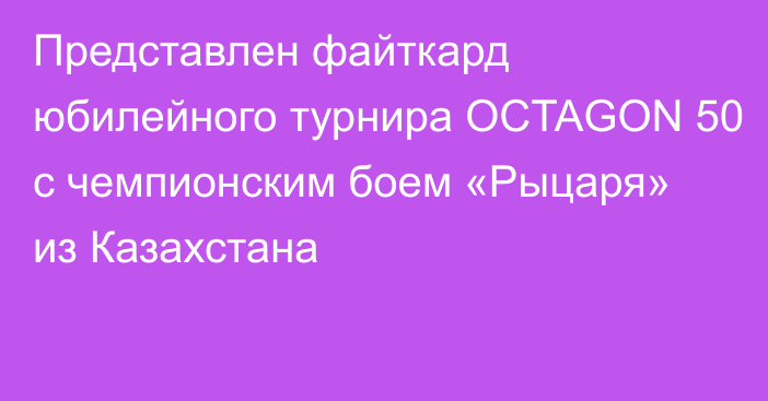 Представлен файткард юбилейного турнира OCTAGON 50 c чемпионским боем «Рыцаря» из Казахстана