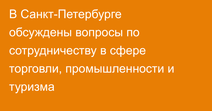 В Санкт-Петербурге обсуждены вопросы по сотрудничеству в сфере торговли, промышленности и туризма