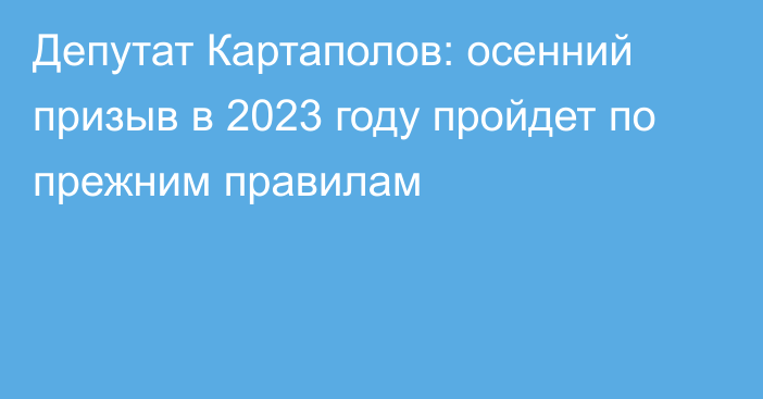 Депутат Картаполов: осенний призыв в 2023 году пройдет по прежним правилам