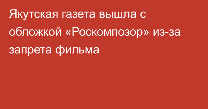 Якутская газета вышла с обложкой «Роскомпозор» из-за запрета фильма