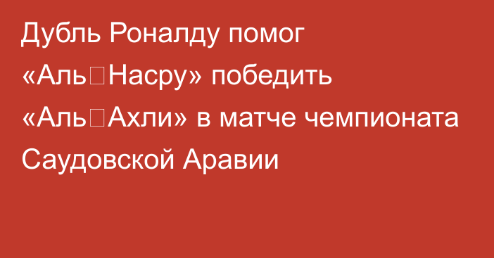 Дубль Роналду помог «Аль‑Насру» победить «Аль‑Ахли» в матче чемпионата Саудовской Аравии