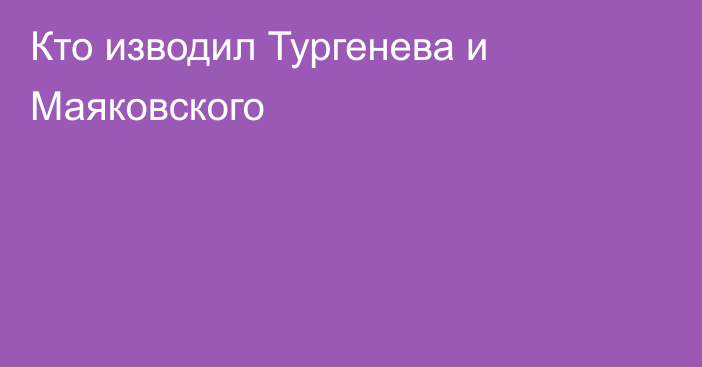 Кто изводил Тургенева и Маяковского