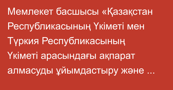 Мемлекет басшысы «Қазақстан Республикасының Үкіметі мен Түркия Республикасының Үкіметі арасындағы ақпарат алмасуды ұйымдастыру және кедендік бақылау рәсімдерін оңайлату туралы келісімді ратификациялау туралы» Қазақстан Республикасының Заңына қол қойды