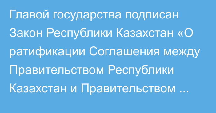 Главой государства подписан Закон Республики Казахстан «О ратификации Соглашения между Правительством Республики Казахстан и Правительством Турецкой Республики об организации информационного обмена и упрощении  процедур  таможенного  контроля»