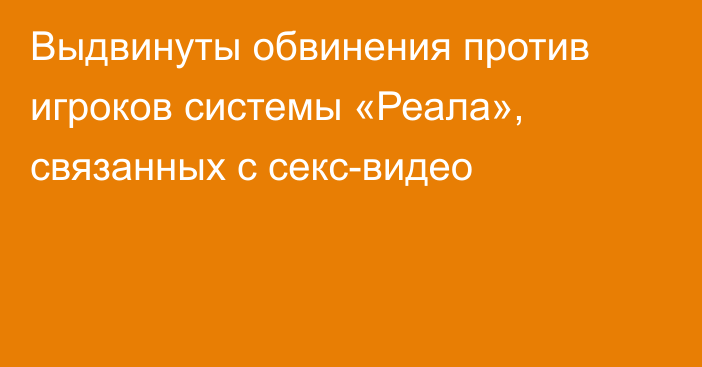 Выдвинуты обвинения против игроков системы «Реала», связанных с секс-видео