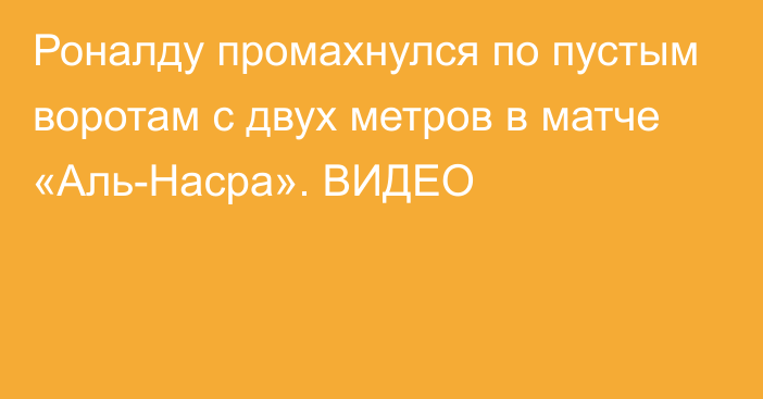 Роналду промахнулся по пустым воротам с двух метров в матче «Аль-Насра». ВИДЕО