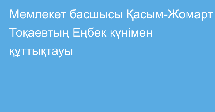 Мемлекет басшысы Қасым-Жомарт Тоқаевтың Еңбек күнімен құттықтауы