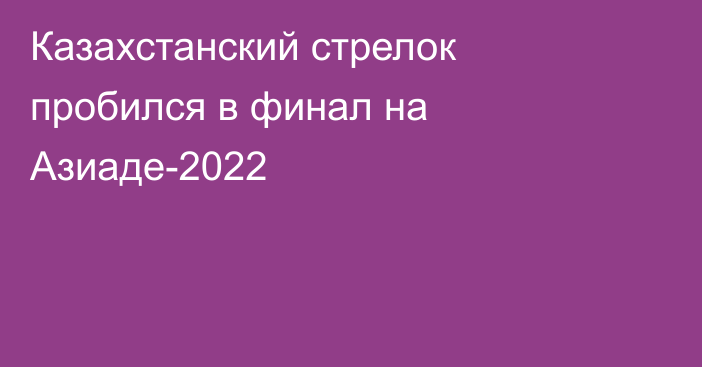 Казахстанский стрелок пробился в финал на Азиаде-2022