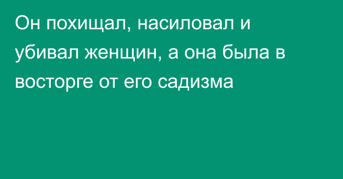 Он похищал, насиловал и убивал женщин, а она была в восторге от его садизма