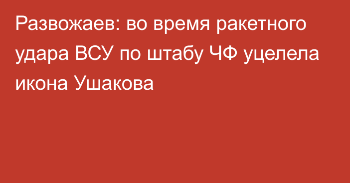 Развожаев: во время ракетного удара ВСУ по штабу ЧФ уцелела икона Ушакова