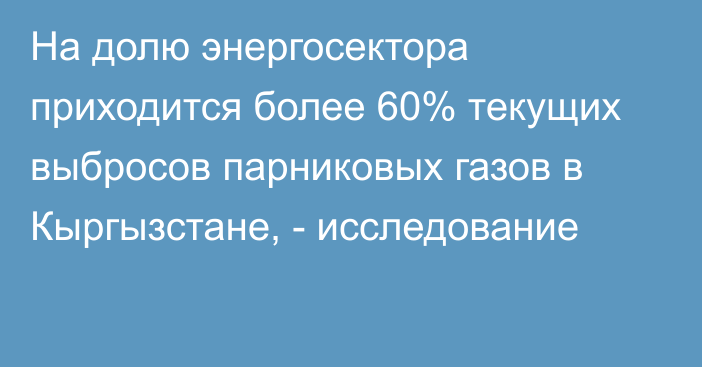 На долю энергосектора приходится более 60% текущих выбросов парниковых газов в Кыргызстане, - исследование 