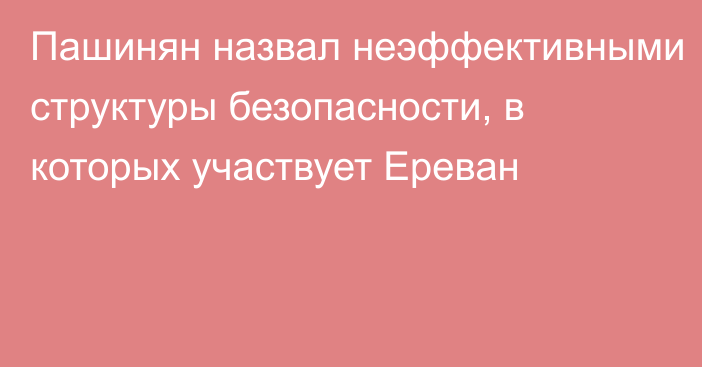 Пашинян назвал неэффективными структуры безопасности, в которых участвует Ереван