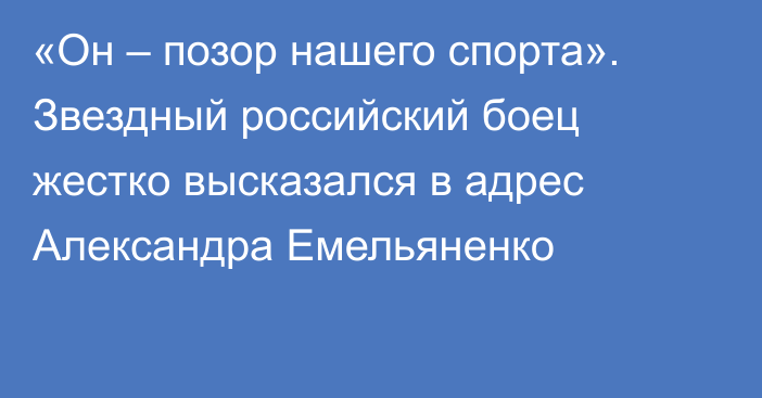 «Он – позор нашего спорта». Звездный российский боец жестко высказался в адрес Александра Емельяненко