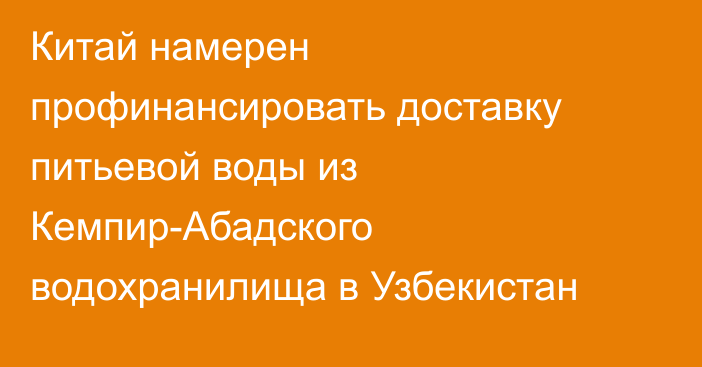 Китай намерен профинансировать доставку питьевой воды из Кемпир-Абадского водохранилища в Узбекистан