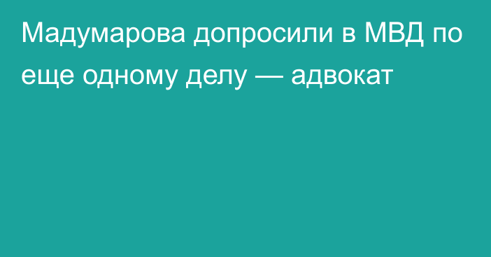 Мадумарова допросили в МВД по еще одному делу — адвокат