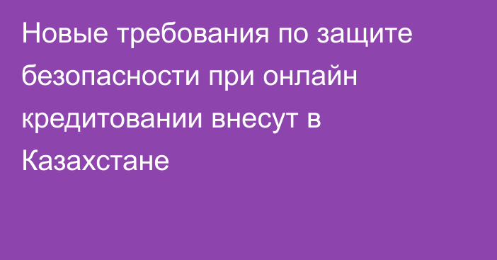 Новые требования по защите безопасности при онлайн кредитовании внесут в Казахстане