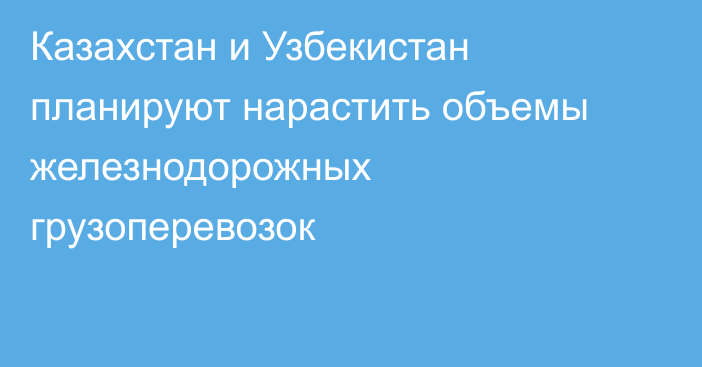 Казахстан и Узбекистан планируют нарастить объемы железнодорожных грузоперевозок