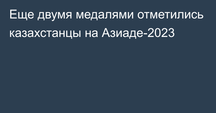 Еще двумя медалями отметились казахстанцы на Азиаде-2023