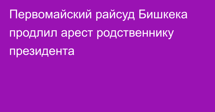 Первомайский райсуд Бишкека продлил арест родственнику президента