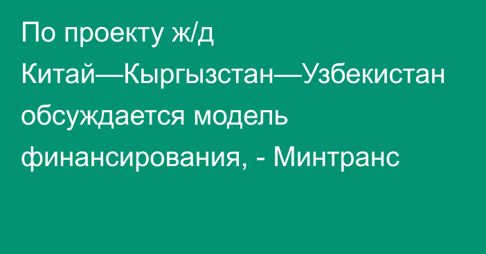 По проекту ж/д Китай—Кыргызстан—Узбекистан обсуждается модель финансирования, - Минтранс