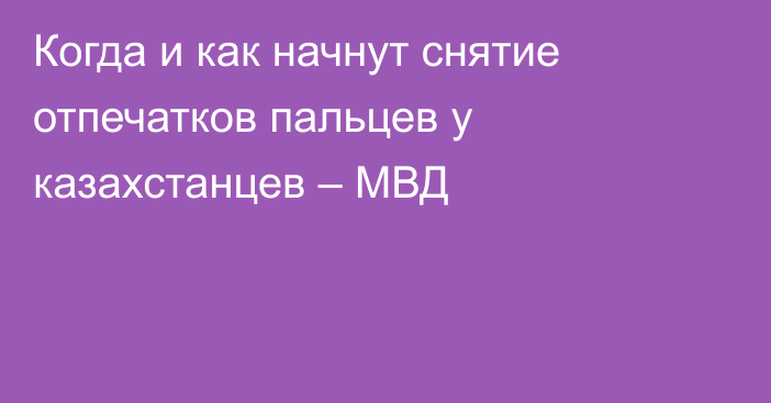 Когда и как начнут снятие отпечатков пальцев у казахстанцев – МВД