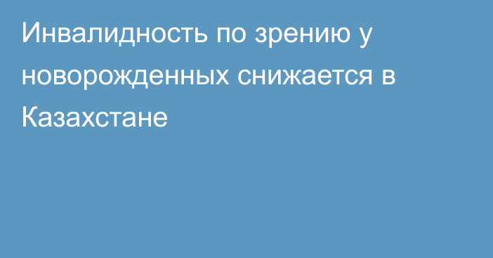 Инвалидность по зрению у новорожденных снижается в Казахстане