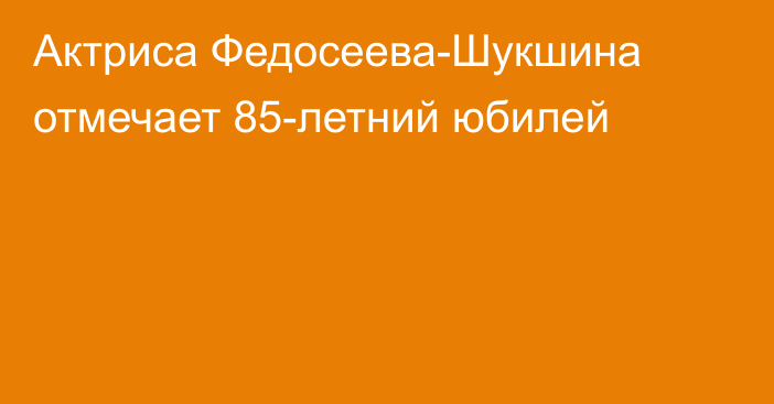 Актриса Федосеева-Шукшина отмечает 85-летний юбилей