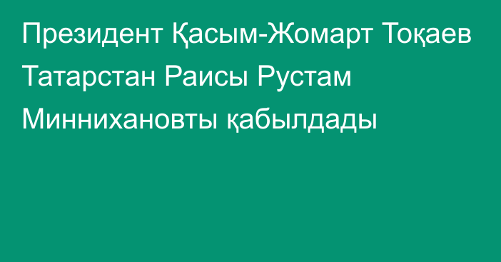 Президент Қасым-Жомарт Тоқаев Татарстан Раисы Рустам Миннихановты қабылдады