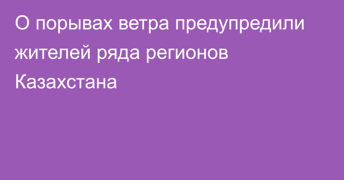 О порывах ветра предупредили жителей ряда регионов Казахстана