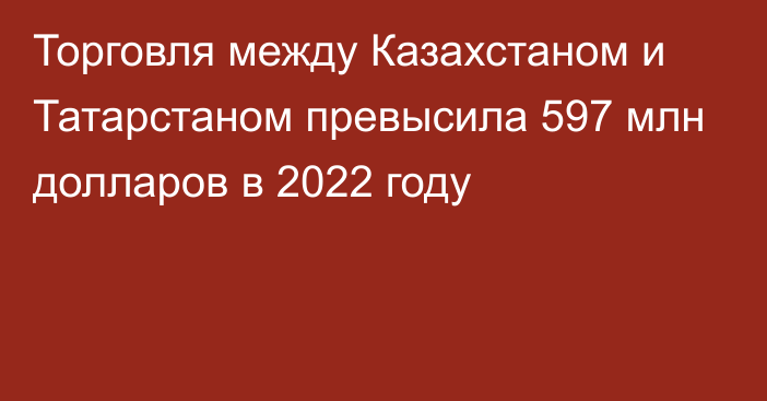 Торговля между Казахстаном и Татарстаном превысила 597 млн долларов в 2022 году