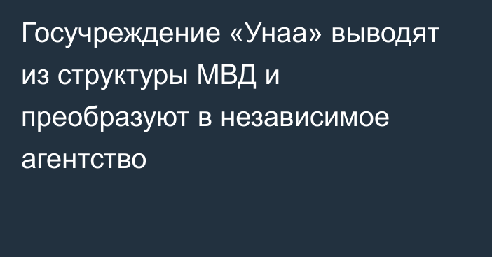 Госучреждение «Унаа» выводят из структуры МВД и преобразуют в независимое агентство