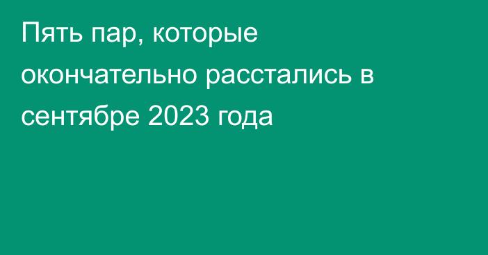 Пять пар, которые окончательно расстались в сентябре 2023 года